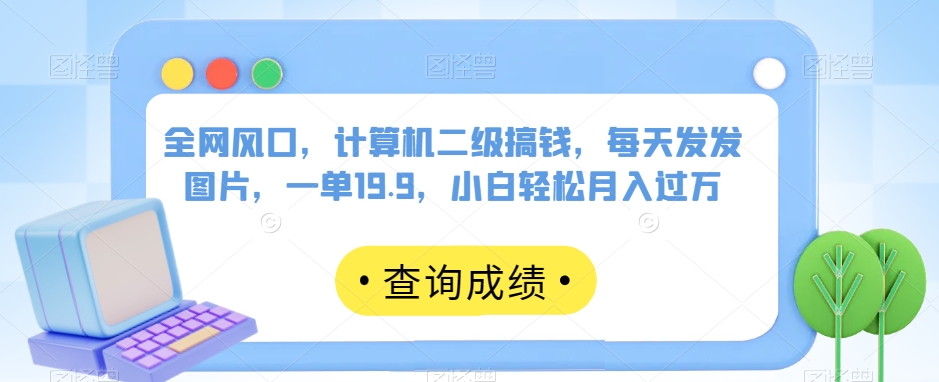全网风口，计算机二级搞钱，每天发发图片，一单19.9，小白轻松月入过万【揭秘】网赚项目-副业赚钱-互联网创业-资源整合八方网创