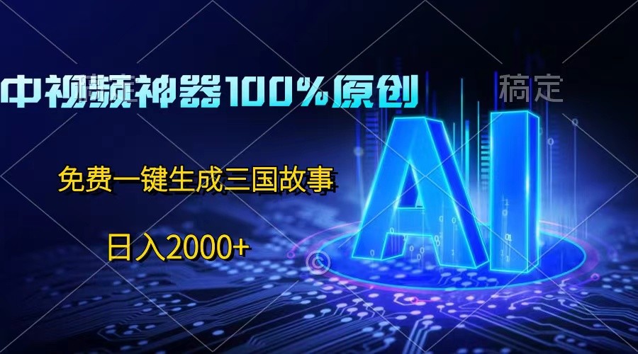中视频神器100%过原创，免费AI一键生成三国故事，日入2000+网赚项目-副业赚钱-互联网创业-资源整合八方网创