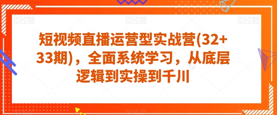 短视频直播运营型实战营(32+33期)，全面系统学习，从底层逻辑到实操到千川网赚项目-副业赚钱-互联网创业-资源整合八方网创