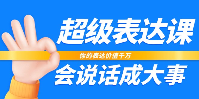 超级表达课，你的表达价值千万，会说话成大事（37节完整版）网赚项目-副业赚钱-互联网创业-资源整合八方网创