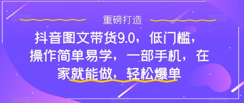 抖音图文带货9.0，低门槛，操作简单易学，一部手机，在家就能做，轻松爆单网赚项目-副业赚钱-互联网创业-资源整合八方网创