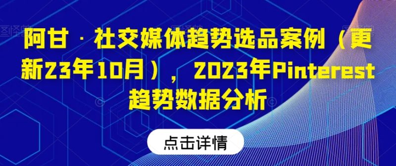 阿甘·社交媒体趋势选品案例（更新23年10月），2023年Pinterest趋势数据分析网赚项目-副业赚钱-互联网创业-资源整合八方网创