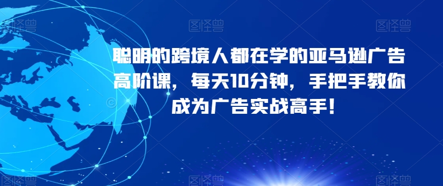 聪明的跨境人都在学的亚马逊广告高阶课，每天10分钟，手把手教你成为广告实战高手！网赚项目-副业赚钱-互联网创业-资源整合八方网创