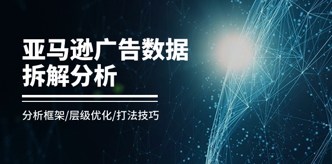 亚马逊广告数据拆解分析，分析框架/层级优化/打法技巧（8节课）网赚项目-副业赚钱-互联网创业-资源整合八方网创