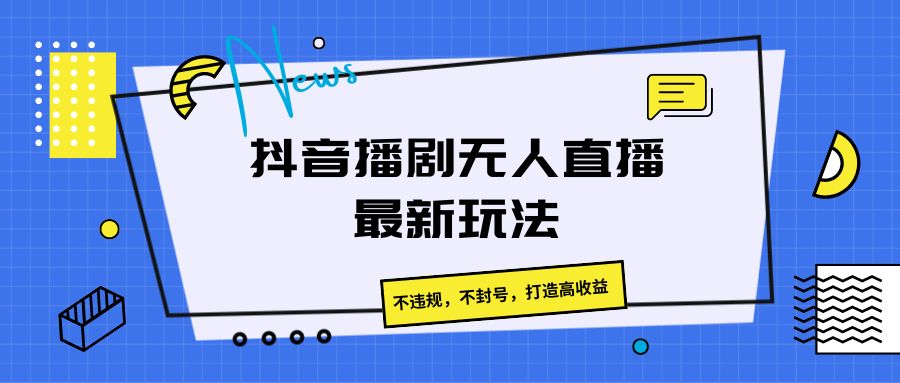 抖音播剧无人直播最新玩法，不违规，不封号，打造高收益网赚项目-副业赚钱-互联网创业-资源整合八方网创