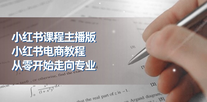 小红书课程主播版，小红书电商教程，从零开始走向专业（23节）网赚项目-副业赚钱-互联网创业-资源整合八方网创