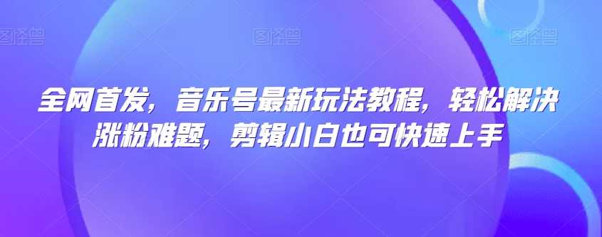 全网首发，音乐号最新玩法教程，轻松解决涨粉难题，剪辑小白也可快速上手网赚项目-副业赚钱-互联网创业-资源整合八方网创