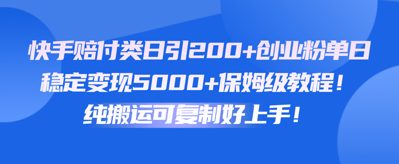 快手赔付类日引200+创业粉，单日稳定变现5000+保姆级教程！纯搬运可复制好上手！网赚项目-副业赚钱-互联网创业-资源整合八方网创