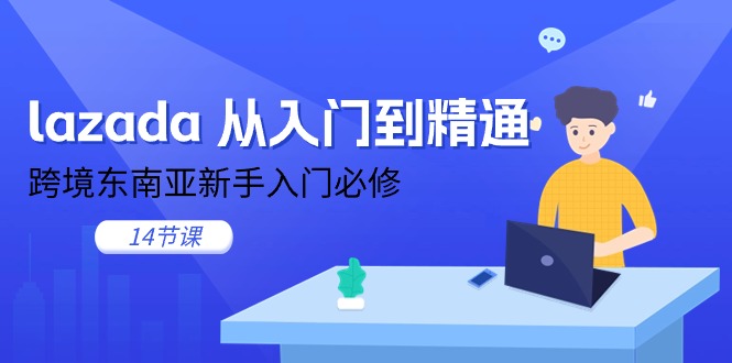 lazada从入门到精通，跨境东南亚新手入门必修（14节课）网赚项目-副业赚钱-互联网创业-资源整合八方网创