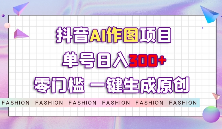 抖音AI作图项目，0门槛单号日入300+，一键生成原创图文【揭秘】网赚项目-副业赚钱-互联网创业-资源整合八方网创