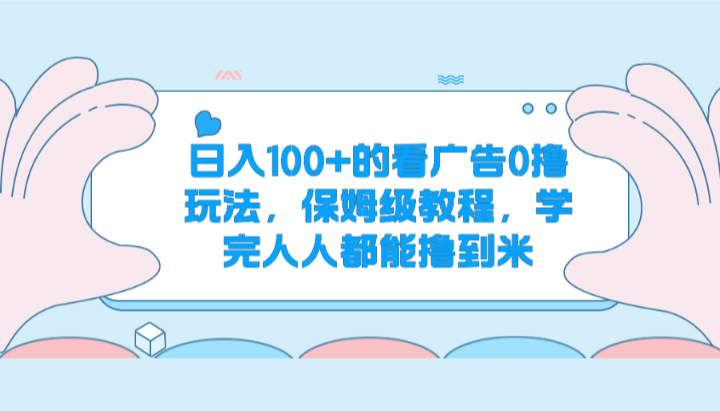 日入100+的看广告0撸玩法，保姆级教程，学完人人都能撸到米网赚项目-副业赚钱-互联网创业-资源整合八方网创