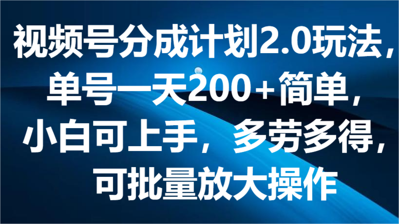 视频号分成计划2.0玩法，单号一天200+简单，小白可上手，多劳多得，可批量放大操作网赚项目-副业赚钱-互联网创业-资源整合八方网创