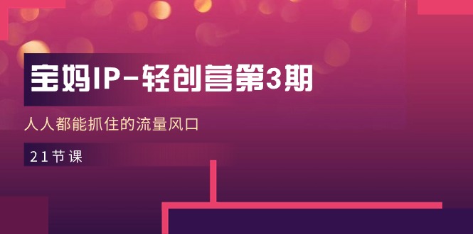 宝妈IP轻创营第3期，人人都能抓住的流量风口（21节课）网赚项目-副业赚钱-互联网创业-资源整合八方网创