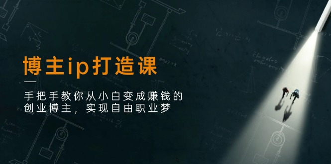 博主ip打造课：手把手教你从小白变成赚钱的创业博主，实现自由职业梦网赚项目-副业赚钱-互联网创业-资源整合八方网创