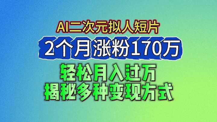 2024最新蓝海AI生成二次元拟人短片，2个月涨粉170万，轻松月入过万，揭秘多种变现方式网赚项目-副业赚钱-互联网创业-资源整合八方网创