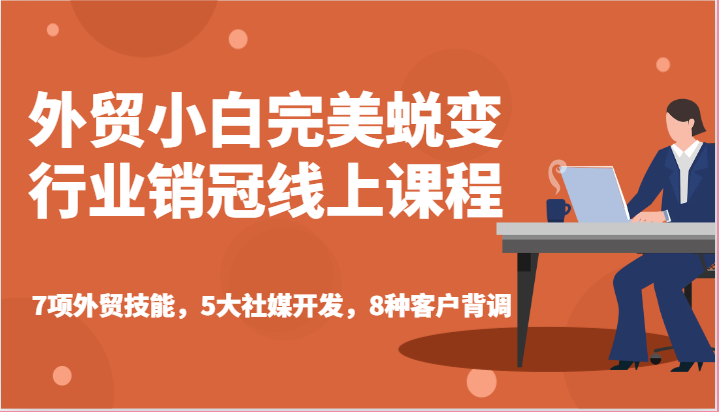外贸小白完美蜕变行业销冠线上课程-7项外贸技能，5大社媒开发，8种客户背调网赚项目-副业赚钱-互联网创业-资源整合八方网创