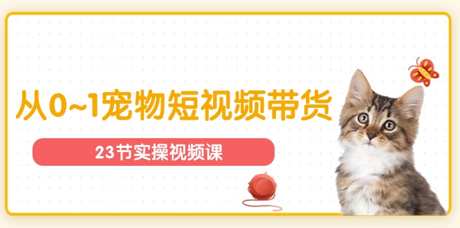 宠物行业从0~1宠物短视频带货实操课（23节课）网赚项目-副业赚钱-互联网创业-资源整合八方网创