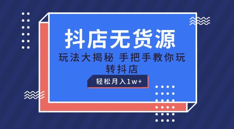 抖店无货源保姆级教程,手把手教你玩转抖店,轻松月入1W+网赚项目-副业赚钱-互联网创业-资源整合八方网创