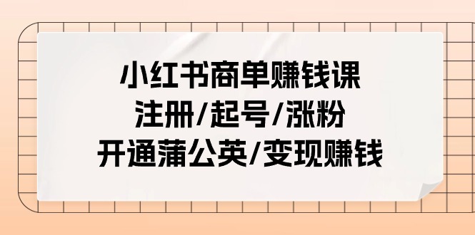小红书商单赚钱课：注册/起号/涨粉/开通蒲公英/变现赚钱（25节课）网赚项目-副业赚钱-互联网创业-资源整合八方网创