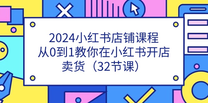 2024小红书店铺课程，从0到1教你在小红书开店卖货（32节课）网赚项目-副业赚钱-互联网创业-资源整合八方网创