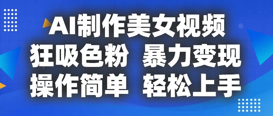 AI制作美女视频，狂吸色粉，暴力变现，操作简单，小白也能轻松上手网赚项目-副业赚钱-互联网创业-资源整合八方网创