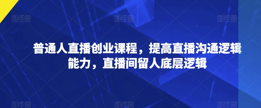普通人直播创业课程，提高直播沟通逻辑能力，直播间留人底层逻辑网赚项目-副业赚钱-互联网创业-资源整合八方网创