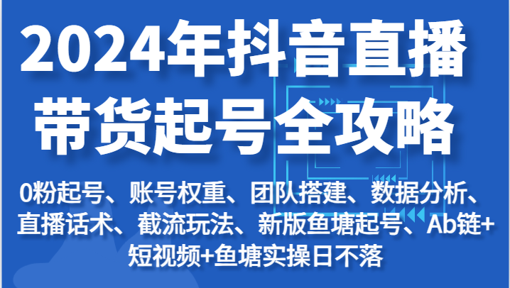 2024年抖音直播带货起号全攻略：起号/权重/团队/数据/话术/截流等网赚项目-副业赚钱-互联网创业-资源整合八方网创