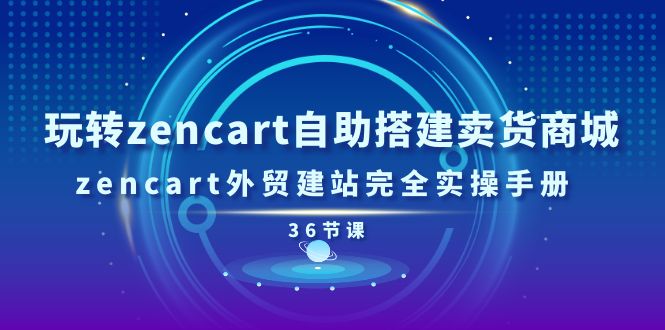 玩转zencart自助搭建卖货商城，zencart外贸建站完全实操手册（36节课）网赚项目-副业赚钱-互联网创业-资源整合八方网创