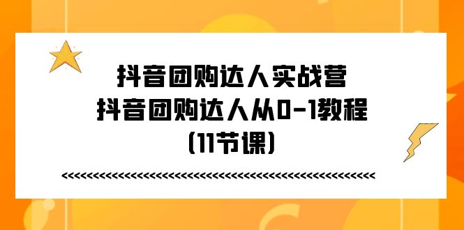 抖音团购达人实战营，抖音团购达人从0-1教程（11节课）网赚项目-副业赚钱-互联网创业-资源整合八方网创