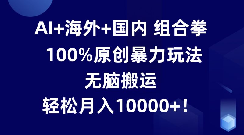 AI+海外+国内组合拳,100%原创暴力玩法,无脑搬运,轻松月入10000+!网赚项目-副业赚钱-互联网创业-资源整合八方网创