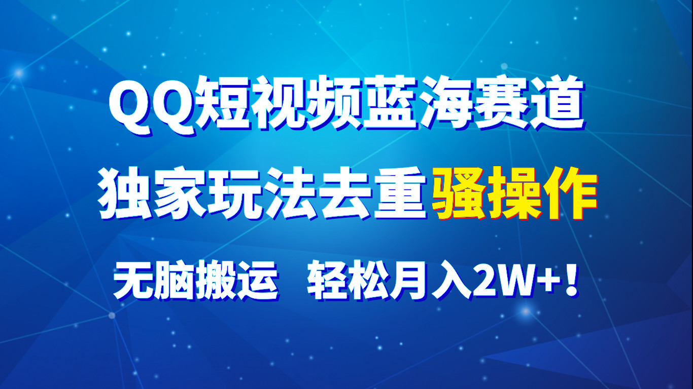 QQ短视频蓝海赛道，独家玩法去重骚操作，无脑搬运，轻松月入2W+！网赚项目-副业赚钱-互联网创业-资源整合八方网创