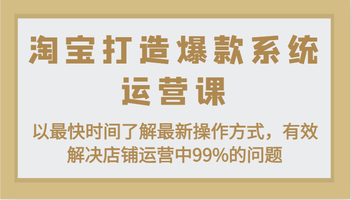 淘宝打造爆款系统运营课：以最快时间了解最新操作方式，有效解决店铺运营中99%的问题网赚项目-副业赚钱-互联网创业-资源整合八方网创