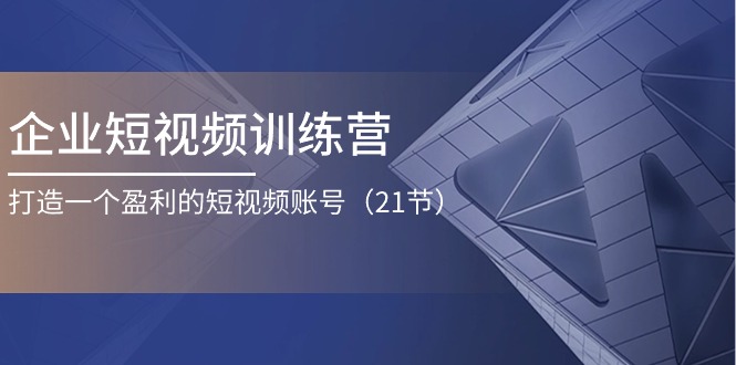 企业短视频训练营：打造一个盈利的短视频账号（21节）网赚项目-副业赚钱-互联网创业-资源整合八方网创