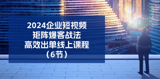 2024企业短视频矩阵爆客战法，高效出单线上课程（6节）网赚项目-副业赚钱-互联网创业-资源整合八方网创