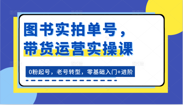 图书实拍单号，带货运营实操课：0粉起号，老号转型，零基础入门+进阶网赚项目-副业赚钱-互联网创业-资源整合八方网创