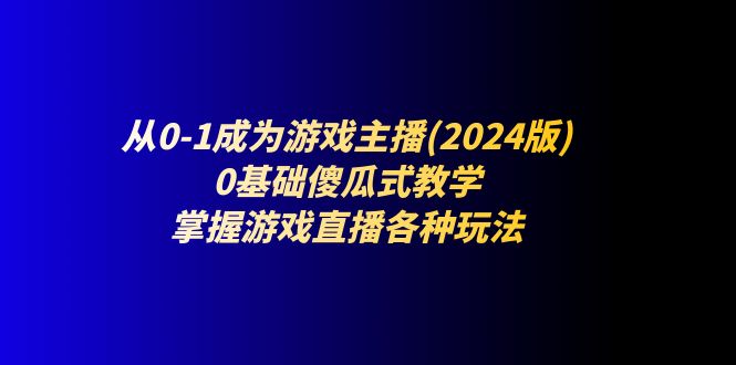 从0-1成为游戏主播(2024版)：0基础傻瓜式教学，掌握游戏直播各种玩法网赚项目-副业赚钱-互联网创业-资源整合八方网创