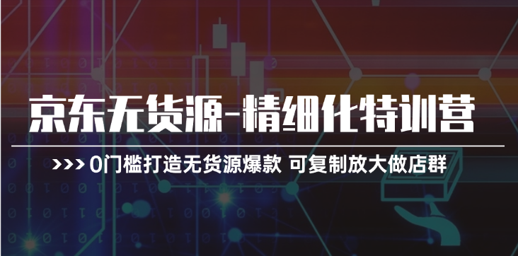 京东无货源精细化特训营，0门槛打造无货源爆款，可复制放大做店群网赚项目-副业赚钱-互联网创业-资源整合八方网创