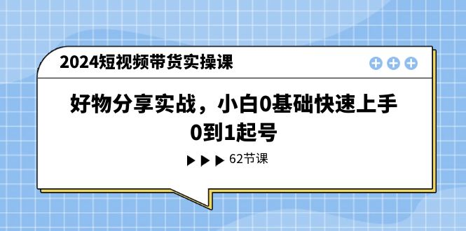 2024短视频带货实操课，好物分享实战，小白0基础快速上手，0到1起号网赚项目-副业赚钱-互联网创业-资源整合八方网创