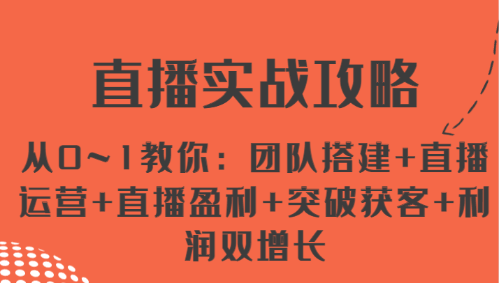 直播实战攻略 从0~1教你：团队搭建+直播运营+直播盈利+突破获客+利润双增长网赚项目-副业赚钱-互联网创业-资源整合八方网创