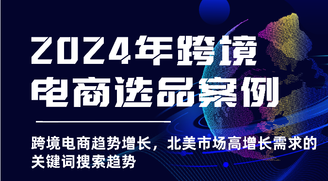 2024年跨境电商选品案例-北美市场高增长需求关键词搜索趋势（更新)网赚项目-副业赚钱-互联网创业-资源整合八方网创
