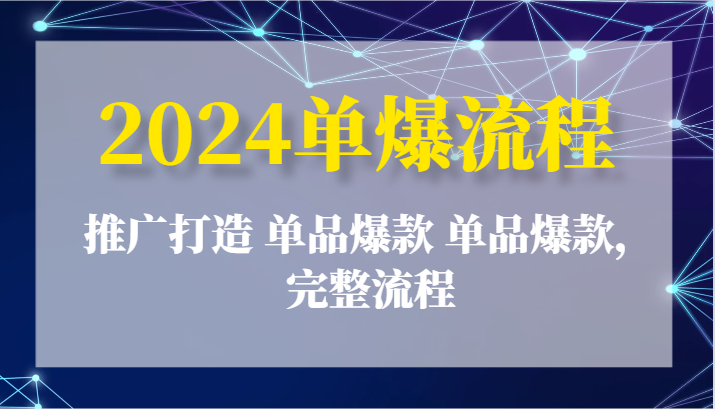 2024单爆流程：推广打造 单品爆款 单品爆款，完整流程网赚项目-副业赚钱-互联网创业-资源整合八方网创