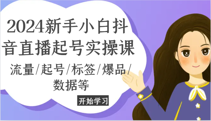 2024新手小白抖音直播起号实操课，流量/起号/标签/爆品/数据等网赚项目-副业赚钱-互联网创业-资源整合八方网创