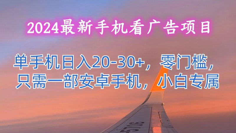 2024最新手机看广告项目，单手机日入20-30+，零门槛，只需一部安卓手机，小白专属网赚项目-副业赚钱-互联网创业-资源整合八方网创