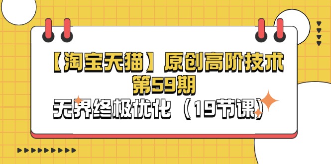 淘宝&天猫原创高阶技术第59期，无界终极优化（19节课）网赚项目-副业赚钱-互联网创业-资源整合八方网创
