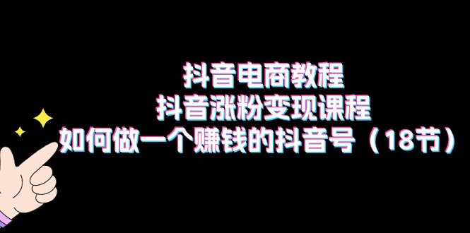 抖音电商教程：抖音涨粉变现课程：如何做一个赚钱的抖音号（18节）网赚项目-副业赚钱-互联网创业-资源整合八方网创