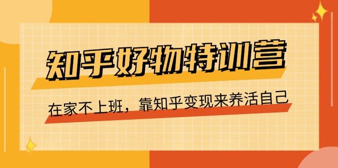 知乎好物特训营，在家不上班，靠知乎变现来养活自己（16节）网赚项目-副业赚钱-互联网创业-资源整合八方网创
