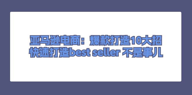 亚马逊电商：爆款打造10大招，快速打造best seller不是事儿网赚项目-副业赚钱-互联网创业-资源整合八方网创