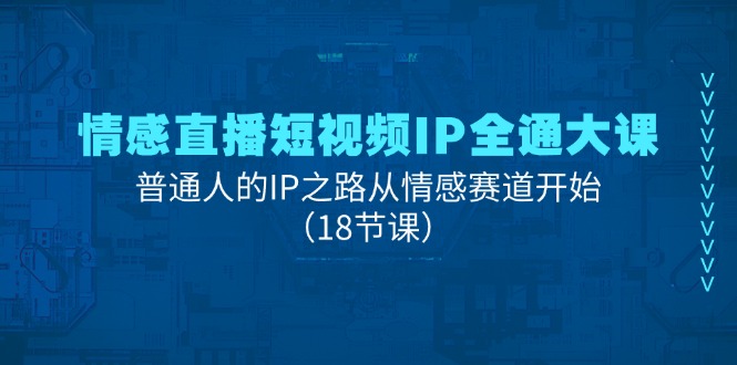 情感直播短视频IP全通大课，普通人的IP之路从情感赛道开始（18节课）网赚项目-副业赚钱-互联网创业-资源整合八方网创