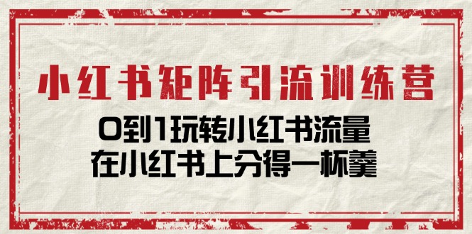 小红书矩阵引流训练营：0到1玩转小红书流量，在小红书上分得一杯羹（14节课）网赚项目-副业赚钱-互联网创业-资源整合八方网创