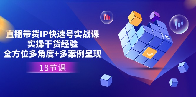 直播带货IP快速号实战课，实操干货经验+全方位多角度+多案例呈现(18节)网赚项目-副业赚钱-互联网创业-资源整合八方网创